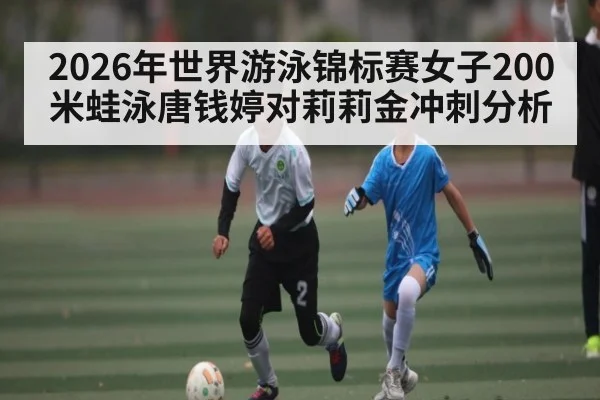 2026年世界游泳锦标赛女子200米蛙泳唐钱婷对莉莉金冲刺分析