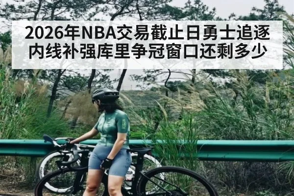 2026年NBA交易截止日勇士追逐内线补强库里争冠窗口还剩多少