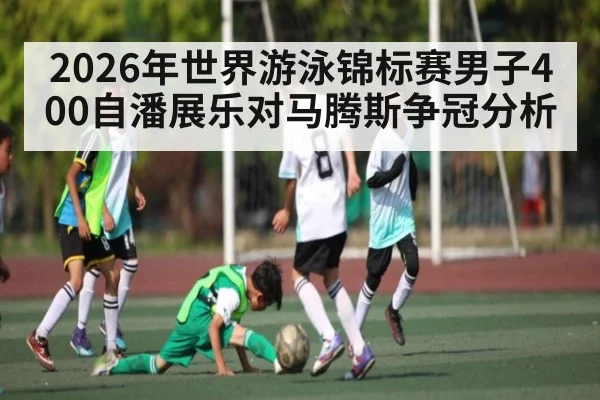2026年世界游泳锦标赛男子400自潘展乐对马腾斯争冠分析